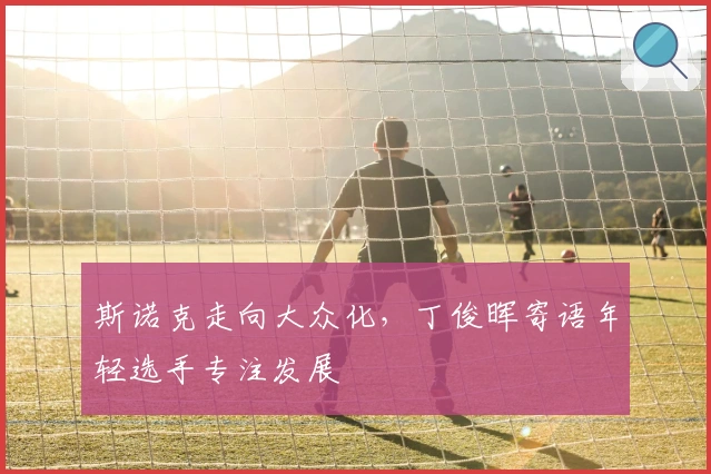 斯诺克走向大众化，丁俊晖寄语年轻选手专注发展