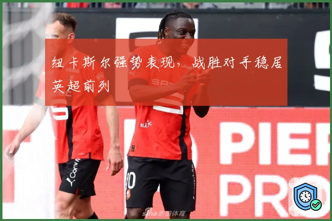 纽卡斯尔强势表现，战胜对手稳居英超前列