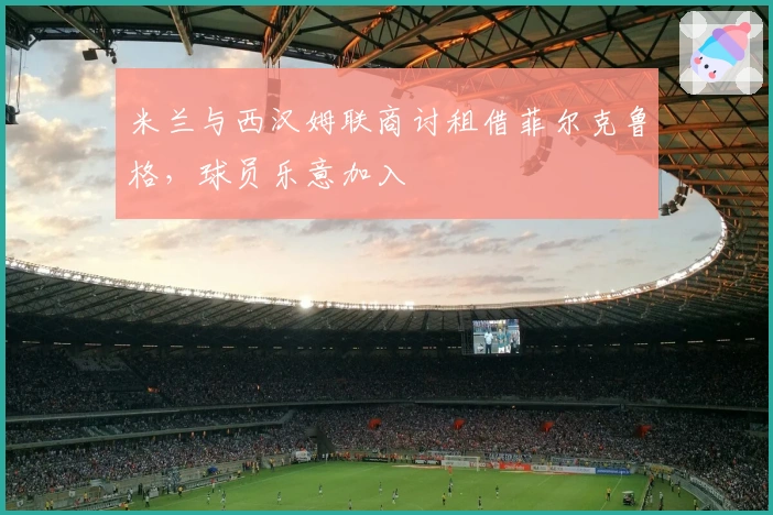 米兰与西汉姆联商讨租借菲尔克鲁格，球员乐意加入