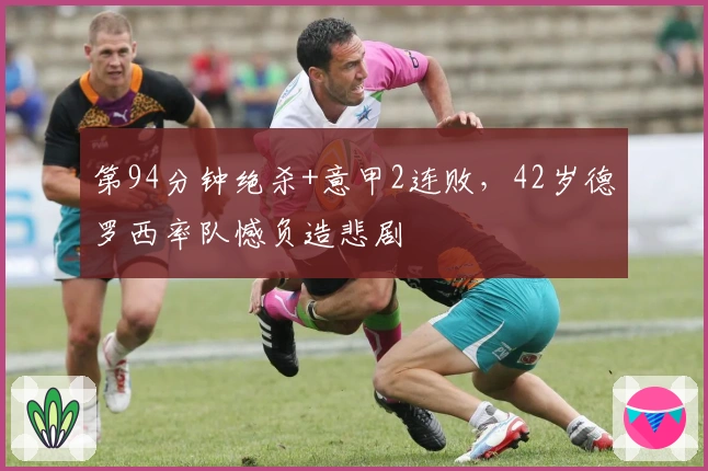 第94分钟绝杀+意甲2连败，42岁德罗西率队憾负造悲剧