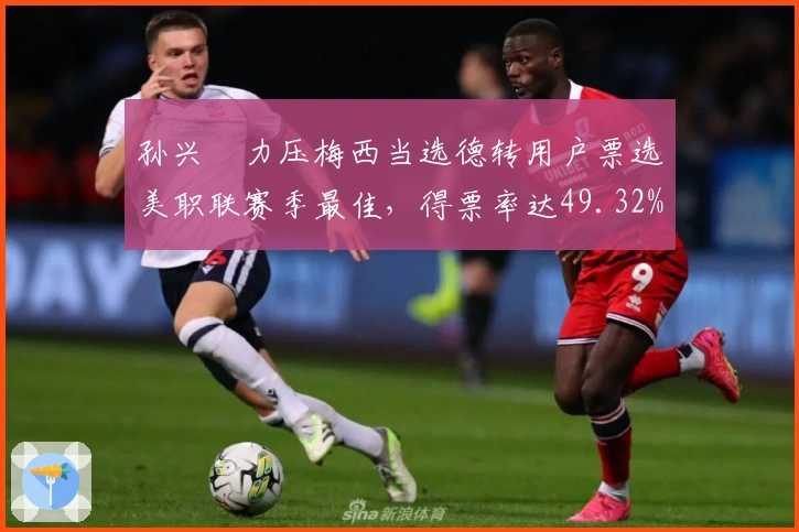 孙兴慜力压梅西当选德转用户票选美职联赛季最佳，得票率达49.32%