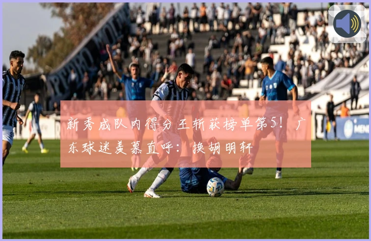 新秀成队内得分王斩获榜单第5！广东球迷羡慕直呼：换胡明轩