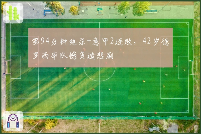 第94分钟绝杀+意甲2连败，42岁德罗西率队憾负造悲剧