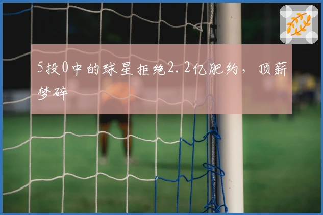 5投0中的球星拒绝2.2亿肥约，顶薪梦碎