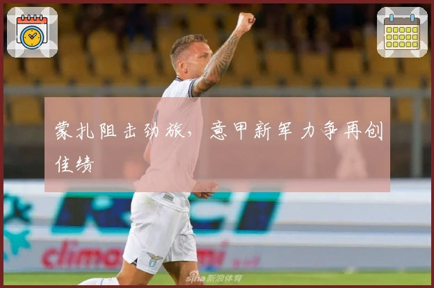 蒙扎阻击劲旅,意甲新军力争再创佳绩