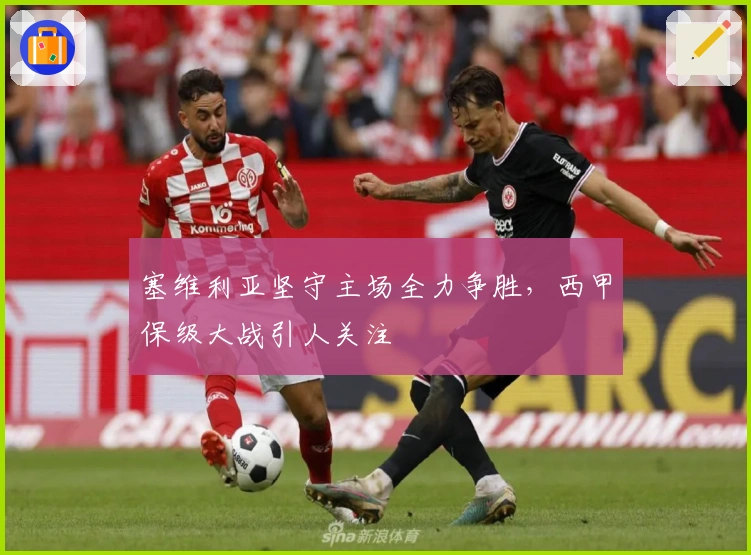 塞维利亚坚守主场全力争胜,西甲保级大战引人关注