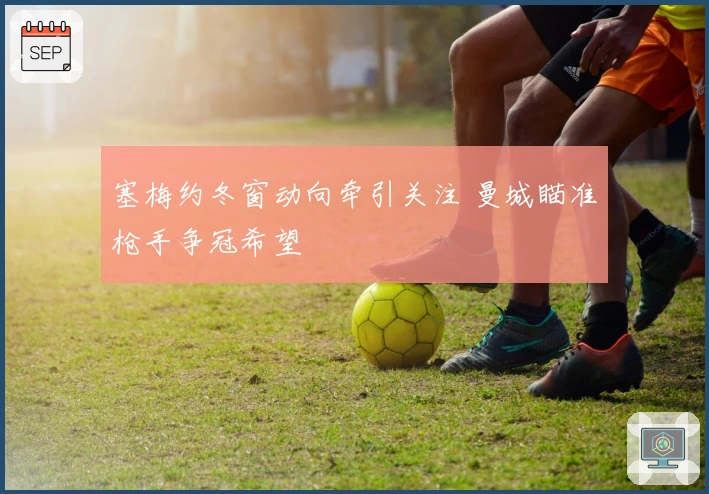 塞梅约冬窗动向牵引关注 曼城瞄准枪手争冠希望