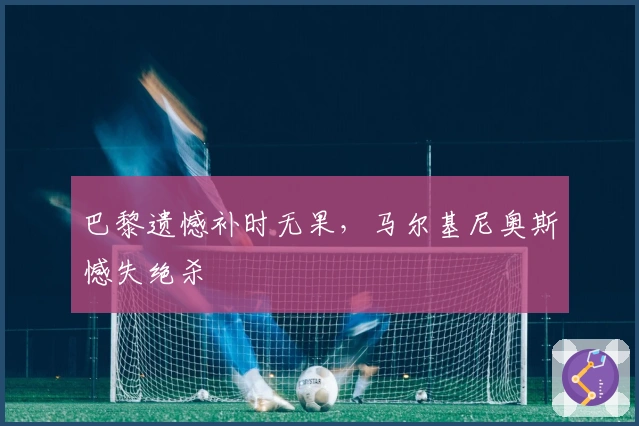 巴黎遗憾补时无果，马尔基尼奥斯憾失绝杀