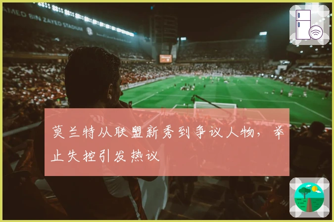 莫兰特从联盟新秀到争议人物，举止失控引发热议