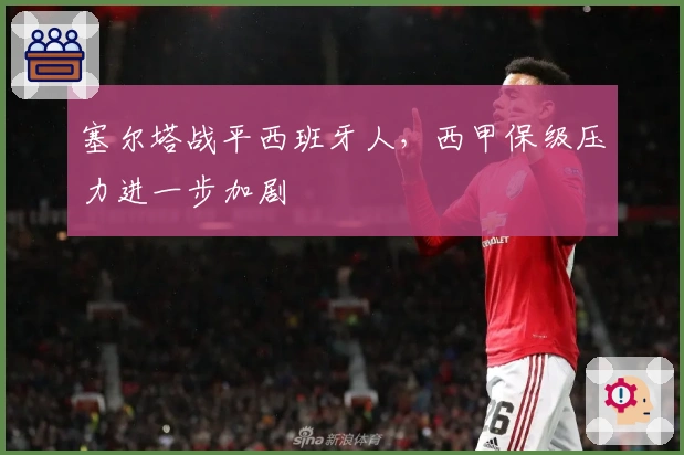 塞尔塔战平西班牙人，西甲保级压力进一步加剧