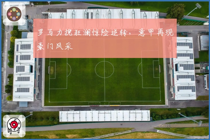 罗马力挽狂澜惊险逆转,意甲再现豪门风采