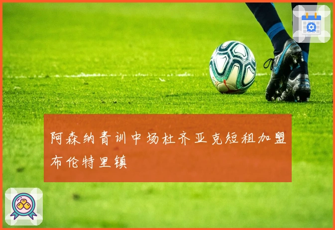 阿森纳青训中场杜齐亚克短租加盟布伦特里镇