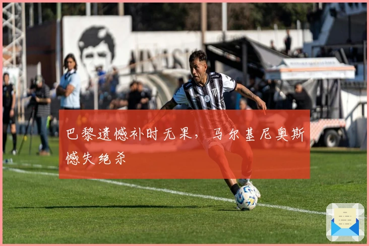 巴黎遗憾补时无果，马尔基尼奥斯憾失绝杀