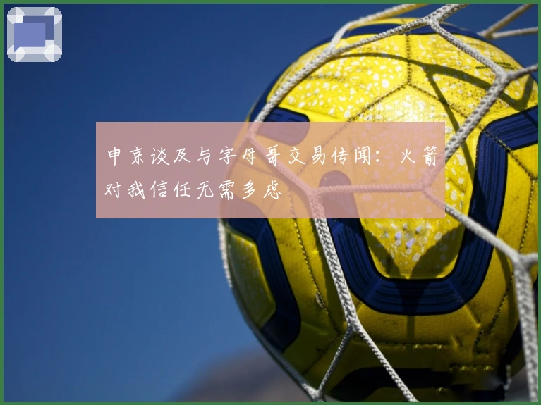 申京谈及与字母哥交易传闻：火箭对我信任无需多虑