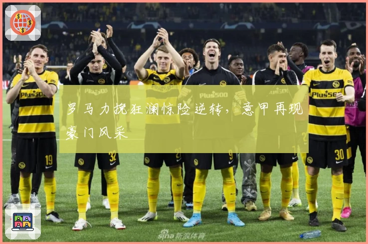 罗马力挽狂澜惊险逆转，意甲再现豪门风采