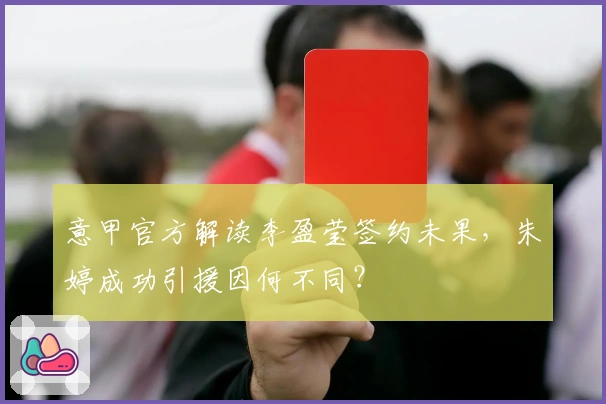 意甲官方解读李盈莹签约未果，朱婷成功引援因何不同？