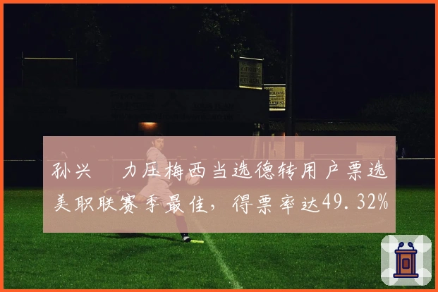 孙兴慜力压梅西当选德转用户票选美职联赛季最佳，得票率达49.32%