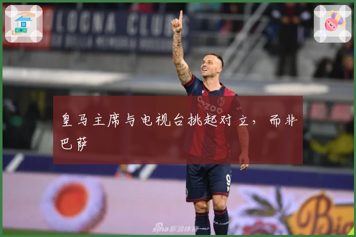 皇马主席与电视台挑起对立，而非巴萨