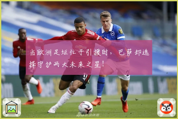 当欧洲足坛忙于引援时,巴萨却选择守护两大未来之星!