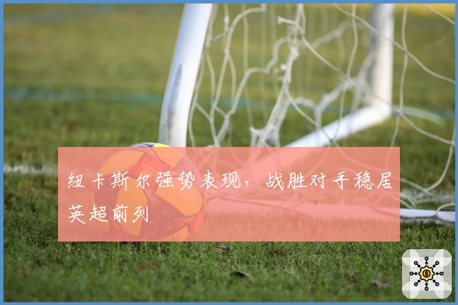 纽卡斯尔强势表现，战胜对手稳居英超前列