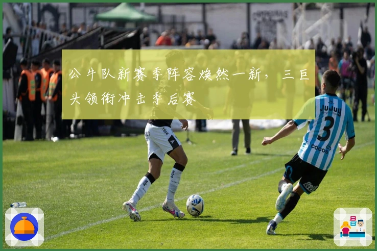 公牛队新赛季阵容焕然一新，三巨头领衔冲击季后赛