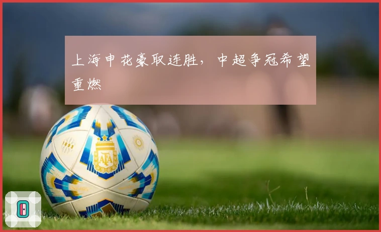 上海申花豪取连胜,中超争冠希望重燃